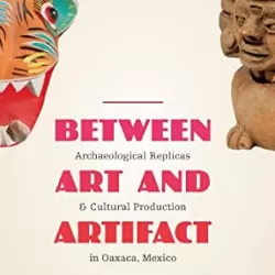 Between Art and Artifact: Archaeological Replicas and Cultural Production in Oaxaca, Mexico